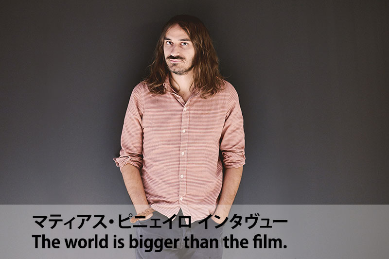 マティアス・ピニェイロ インタヴュー
	The world is bigger than the film.