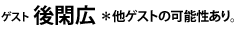 ゲスト 後閑広　　＊他ゲストの可能性あり。