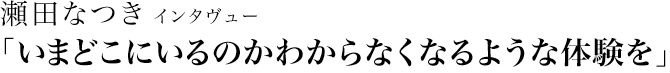 瀬田なつきインタヴュー「いまどこにいるのかわからなくなるような体験を」