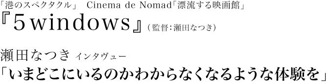 瀬田なつき インタヴュー
「いまどこにいるのかわからなくなるような体験を」