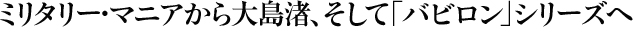 ミリタリー・マニアから大島渚、そして「バビロン」シリーズへ