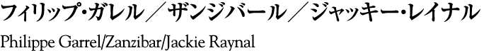 フィリップ・ガレル／ザンジバール／ジャッキー・レイナル
Philippe Garrel/Zanzibar/Jackie Raynal