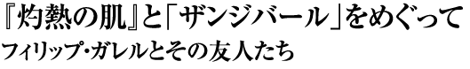 『灼熱の肌』と「ザンジバール」をめぐって
フィリップ・ガレルとその友人たち