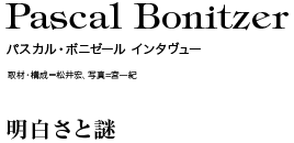 パスカル・ボニゼール　インタヴュー
PASCAL BONITZER INTERVIEW
明白さと謎