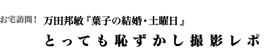 お宅訪問！万田邦敏『葉子の結婚・土曜日』とっても恥ずかし撮影レポ