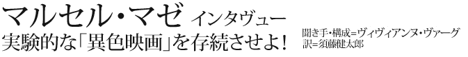 マルセル・マゼ　インタヴュー
実験的な「異色映画」を存続させよ！
聞き手・構成＝ヴィヴィアンヌ・ヴァーグ
訳=須藤健太郎