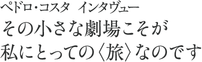 ペドロ・コスタ インタビュー
その小さな劇場こそが私にとっての〈旅〉なのです