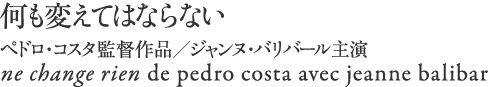 『何も変えてはならない』
ペドロ・コスタ監督作品／ジャンヌ・バリバール主演
ne change rien de pedro costa avec jeanne balibar