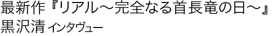 最新作『リアル～完全なる首長竜の日～』黒沢清　インタヴュー