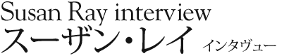 Susan Ray interview
スーザン・レイ インタヴュー