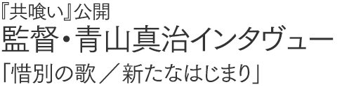 『共喰い』公開　監督・青山真治インタヴュー
「惜別の歌／新たなはじまり」