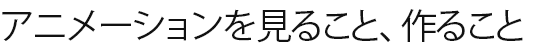 アニメーションを見ること、作ること