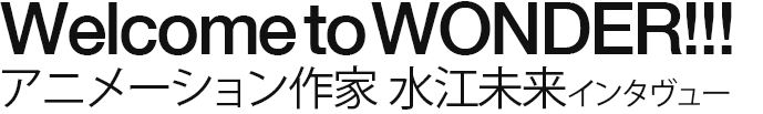 Welcome to WONDER!!! アニメーション作家 水江未来インタヴュー