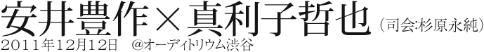 安井豊作×真利子哲也 （司会：杉原永純）
2011年12月12日　@オーディトリウム渋谷