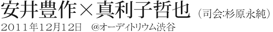 安井豊作×真利子哲也 （司会：杉原永純）
2011年12月12日　@オーディトリウム渋谷